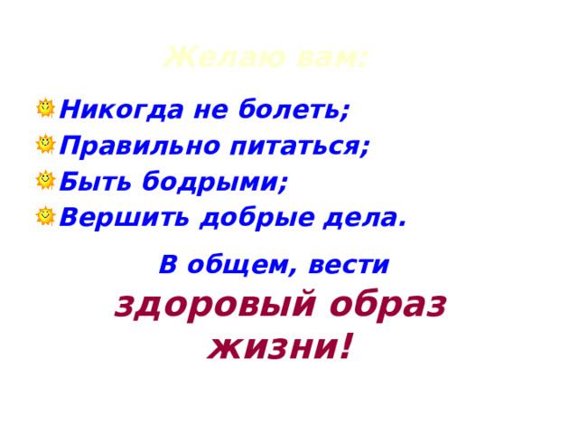 Желаю вам: Никогда не болеть; Правильно питаться; Быть бодрыми; Вершить добрые дела. В общем, вести  здоровый образ жизни! 