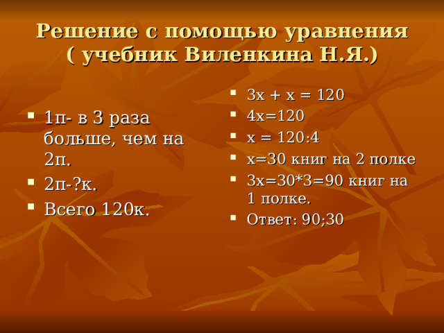 Решение с помощью уравнения  ( учебник Виленкина Н.Я.) 1п- в 3 раза больше, чем на 2п. 2п-?к. Всего 120к. 3х + х = 120 4х=120 х = 120:4 х=30 книг на 2 полке 3х=30*3=90 книг на 1 полке. Ответ: 90;30   