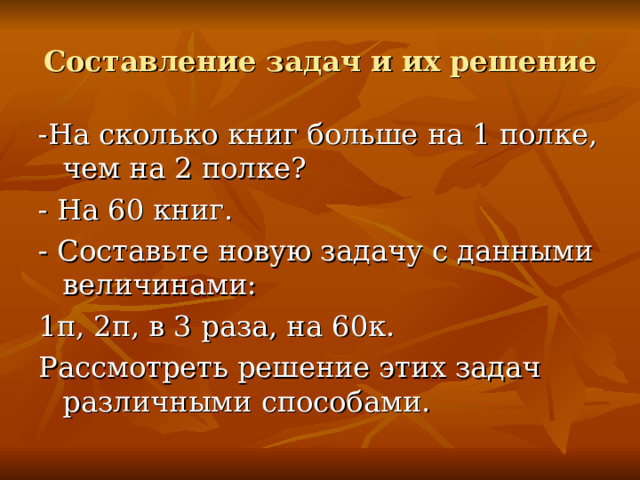 Составление задач и их решение - На сколько книг больше на 1 полке, чем на 2 полке? - На 60 книг. - Составьте новую задачу с данными величинами: 1п, 2п, в 3 раза, на 60к. Рассмотреть решение этих задач различными способами.  