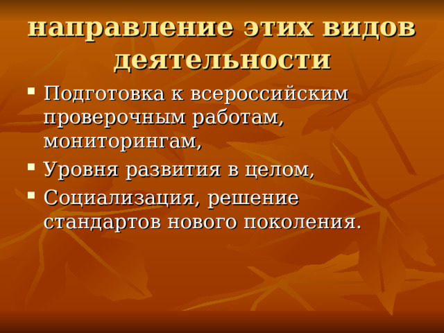 направление этих видов деятельности Подготовка к всероссийским проверочным работам, мониторингам, Уровня развития в целом, Социализация, решение стандартов нового поколения. 