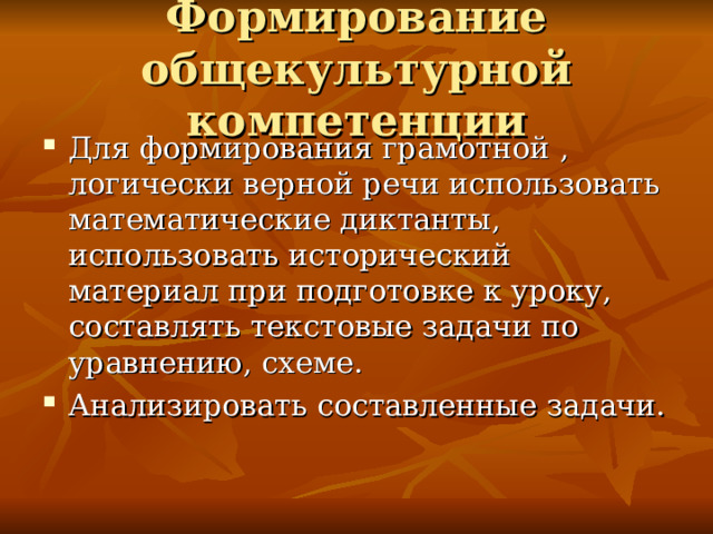 Формирование общекультурной компетенции Для формирования грамотной , логически верной речи использовать математические диктанты, использовать исторический материал при подготовке к уроку, составлять текстовые задачи по уравнению, схеме. Анализировать составленные задачи. 