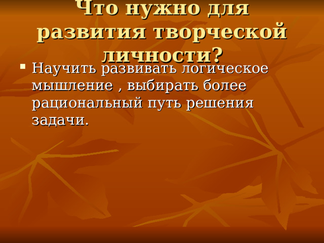 Что нужно для развития творческой личности? Научить развивать логическое мышление , выбирать более рациональный путь решения задачи. 