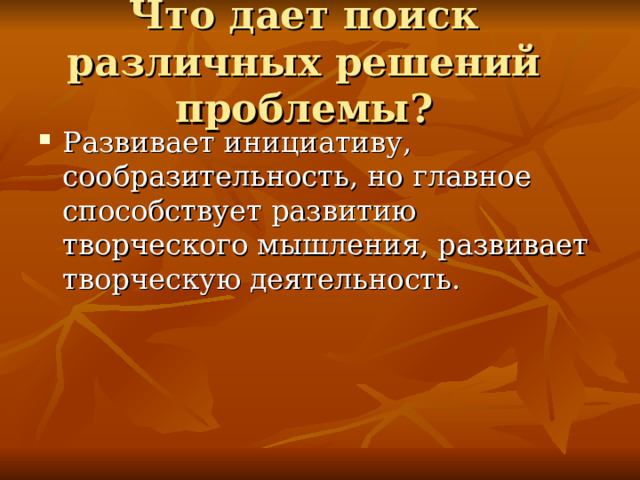 Что дает поиск различных решений проблемы? Развивает инициативу, сообразительность, но главное способствует развитию творческого мышления, развивает творческую деятельность. 