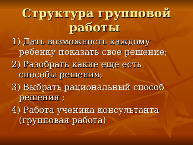 Структура групповой работы 1) Дать возможность каждому ребенку показать свое решение; 2) Разобрать какие еще есть способы решения; 3) Выбрать рациональный способ решения ; 4) Работа ученика консультанта (групповая работа) 