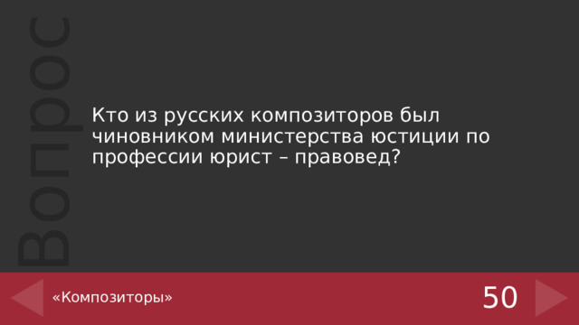 Кто из русских композиторов был чиновником министерства юстиции по профессии юрист – правовед? «Композиторы» 50 