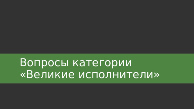 Вопросы категории  «Великие исполнители» 