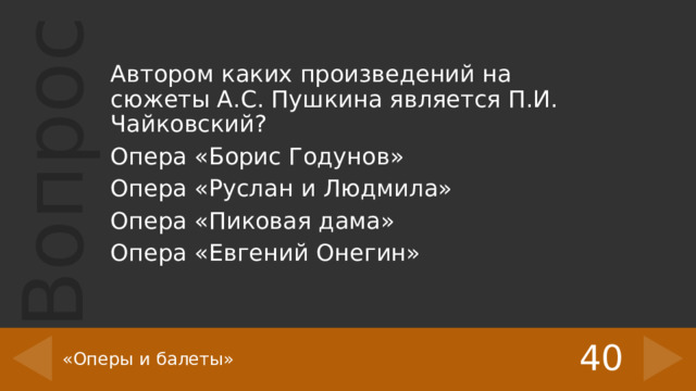 Автором каких произведений на сюжеты А.С. Пушкина является П.И. Чайковский? Опера «Борис Годунов» Опера «Руслан и Людмила» Опера «Пиковая дама» Опера «Евгений Онегин» 40 «Оперы и балеты» 