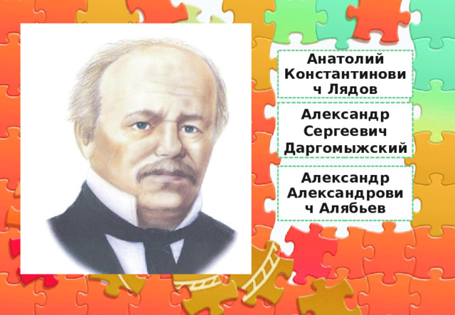 Анатолий Константинович Лядов Бетховен Александр Сергеевич Даргомыжский Александр Александрович Алябьев 