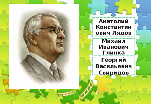 Анатолий Константинович Лядов Сен-Санс Михаил Иванович Глинка Георгий Васильевич Свиридов 