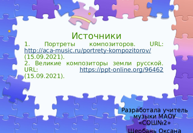 Источники   1. Портреты композиторов. URL: http://aca-music.ru/portrety-kompozitorov/ (15.09.2021). 2. Великие композиторы земли русской. URL: https://ppt-online.org/96462 (15.09.2021). Разработала учитель музыки МАОУ «СОШ№2» Щербань Оксана Ивановна 