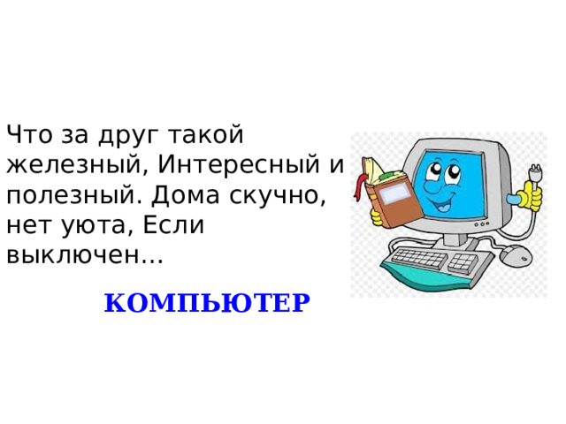 Что за друг такой железный, Интересный и полезный. Дома скучно, нет уюта, Если выключен… КОМПЬЮТЕР 