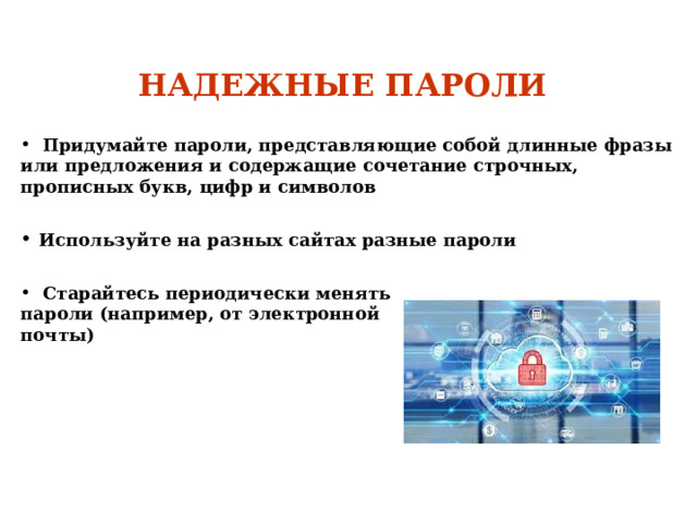  НАДЕЖНЫЕ ПАРОЛИ      Придумайте пароли, представляющие собой длинные фразы или предложения и содержащие сочетание строчных, прописных букв, цифр и символов  Используйте на разных сайтах разные пароли   Старайтесь периодически менять пароли (например, от электронной почты) 