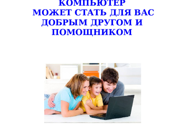 КОМПЬЮТЕР  МОЖЕТ СТАТЬ ДЛЯ ВАС ДОБРЫМ ДРУГОМ И ПОМОЩНИКОМ 