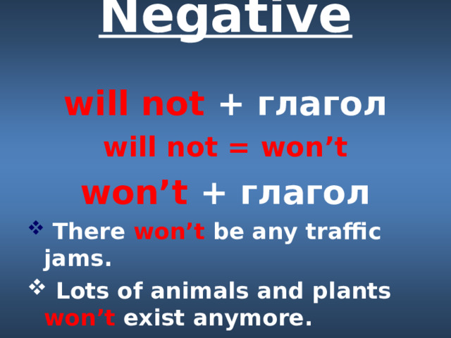 Negative   will not  + глагол will not = won’t won’t  + глагол  There won’t be any traffic jams.  Lots of animals and plants won’t exist anymore. 