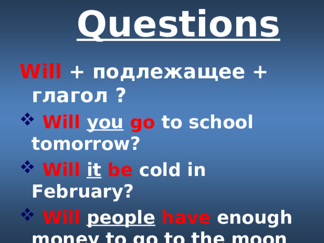 Questions   Will  + подлежащее + глагол ?   Will  you  go  to school tomorrow?  Will it  be  cold in February?  Will  people  have  enough money to go to the moon in future? 