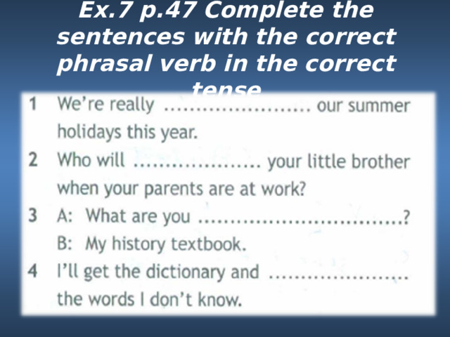 Ex.7 p.47 Complete the sentences with the correct phrasal verb in the correct tense 