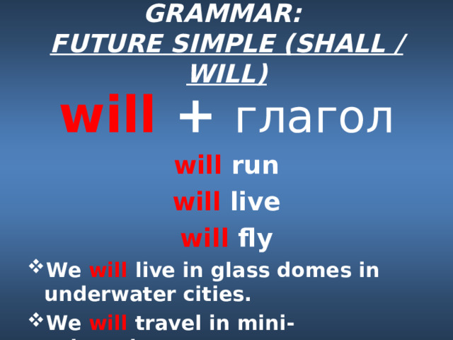 GRAMMAR:  FUTURE SIMPLE (SHALL / WILL) will + глагол will run will live will fly We will live in glass domes in underwater cities. We will travel in mini-submarines 