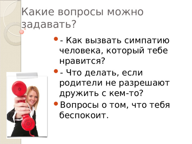 Какие вопросы можно задавать? - Как вызвать симпатию человека, который тебе нравится? - Что делать, если родители не разрешают дружить с кем-то?  Вопросы о том, что тебя беспокоит. 