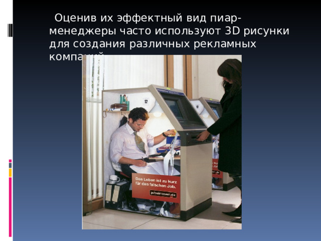  Оценив их эффектный вид пиар-менеджеры часто используют 3 D рисунки для создания различных рекламных компаний. 