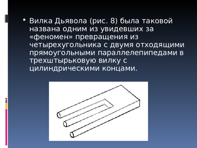 Вилка Дьявола (рис. 8) была таковой названа одним из увидевших за «феномен» превращения из четырехугольника с двумя отходящими прямоугольными параллелепипедами в трехштырьковую вилку с цилиндрическими концами.      