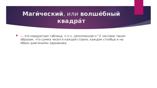 Маги́ческий , или волше́бный квадра́т — это квадратная таблица n x n , заполненная n^2 числами таким образом, что сумма чисел в каждой строке, каждом столбце и на обеих диагоналях одинакова. 