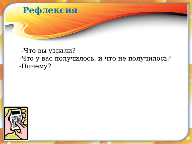Рефлексия  -Что вы узнали? -Что у вас получилось, и что не получилось? -Почему? 