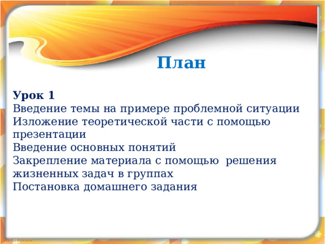План Урок 1 Введение темы на примере проблемной ситуации Изложение теоретической части с помощью презентации Введение основных понятий Закрепление материала с помощью решения жизненных задач в группах Постановка домашнего задания 