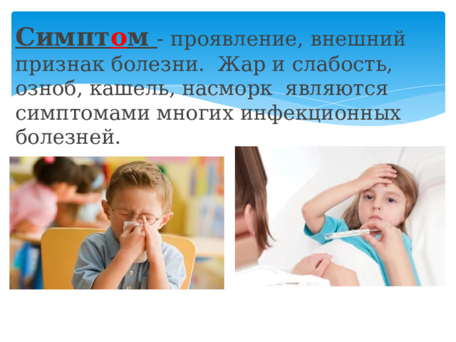 . Симпт о м  - проявление, внешний признак болезни. Жар и слабость, озноб, кашель, насморк являются симптомами многих инфекционных болезней. 