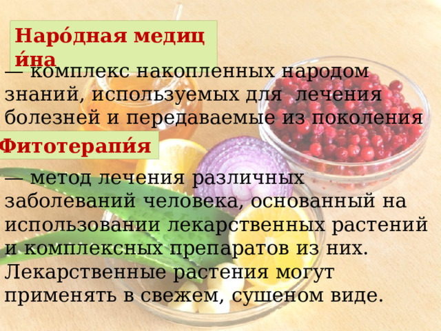 Наро́дная   медици́на — комплекс накопленных народом знаний, используемых для лечения болезней и передаваемые из поколения поколение. Фитотерапи́я   — метод лечения различных заболеваний человека, основанный на использовании лекарственных растений и комплексных препаратов из них. Лекарственные растения могут применять в свежем, сушеном виде. 