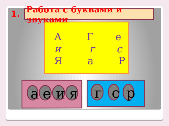 1. Работа с буквами и звуками   А Г е  и г с  Я а Р г с р а е и я 