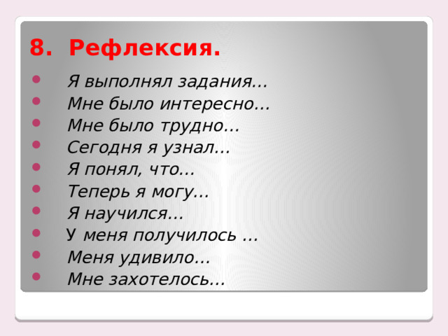 8. Рефлексия.      Я выполнял задания…        Мне  было интересно…      Мне  было трудно…      Сегодня я узнал…        Я понял, что…      Теперь я могу…      Я научился…     У меня получилось …      Меня удивило…    Мне захотелось… 