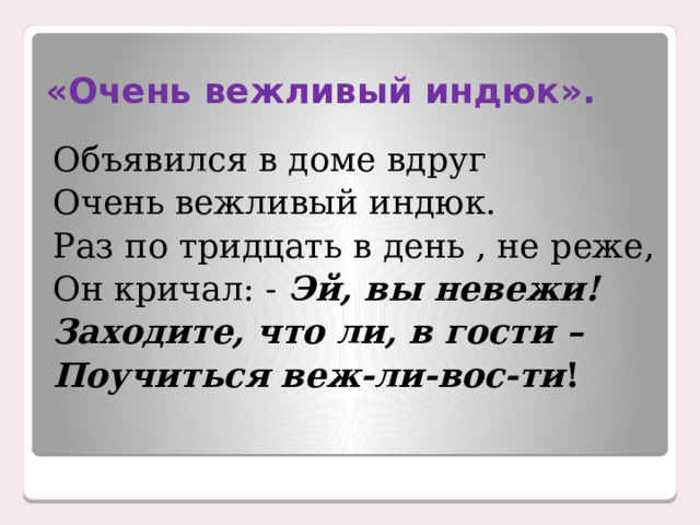 «Очень вежливый индюк». Объявился в доме вдруг Очень вежливый индюк. Раз по тридцать в день , не реже, Он кричал: - Эй, вы невежи! Заходите, что ли, в гости – Поучиться веж-ли-вос-ти ! 