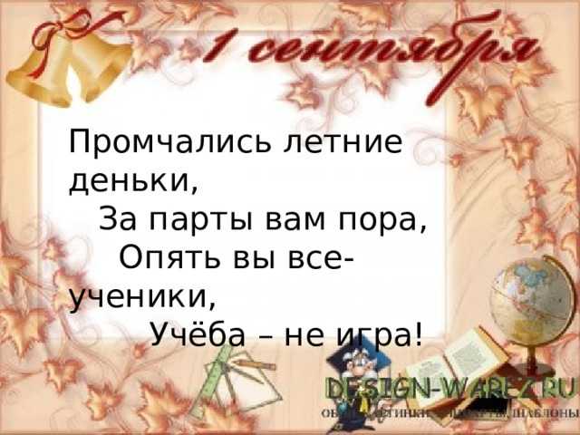 Промчались летние деньки,  За парты вам пора,  Опять вы все- ученики,  Учёба – не игра! 