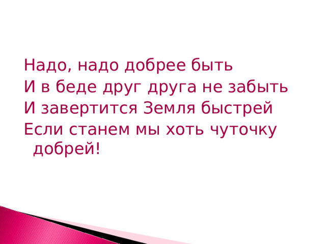Надо, надо добрее быть И в беде друг друга не забыть И завертится Земля быстрей Если станем мы хоть чуточку добрей! 
