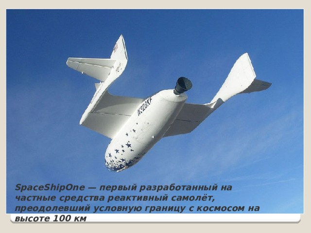 SpaceShipOne — первый разработанный на частные средства реактивный самолёт, преодолевший условную границу с космосом на высоте 100 км 