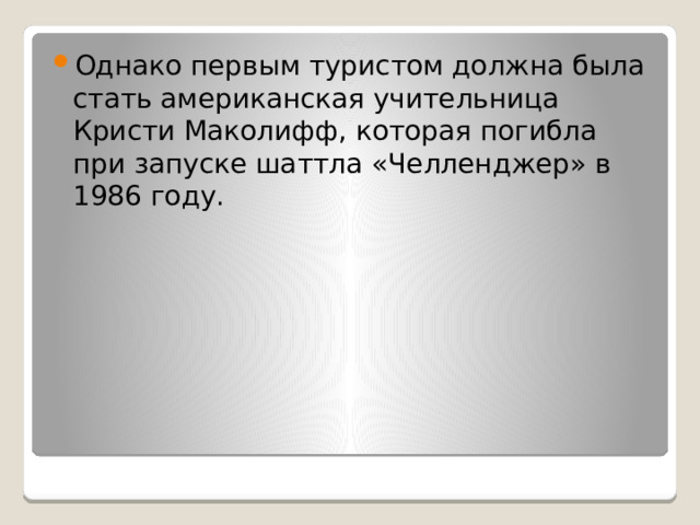 Однако первым туристом должна была стать американская учительница Кристи Маколифф, которая погибла при запуске шаттла «Челленджер» в 1986 году. 