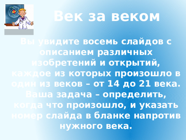 Век за веком  Вы увидите восемь слайдов с описанием различных изобретений и открытий, каждое из которых произошло в один из веков – от 14 до 21 века. Ваша задача – определить, когда что произошло, и указать номер слайда в бланке напротив нужного века. 