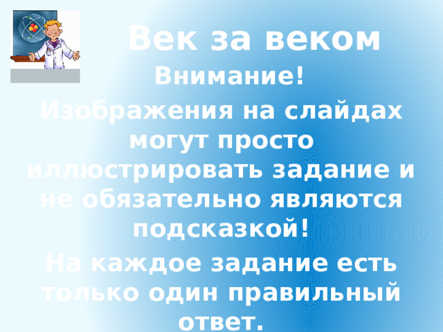Век за веком  Внимание! Изображения на слайдах могут просто иллюстрировать задание и не обязательно являются подсказкой! На каждое задание есть только один правильный ответ. 
