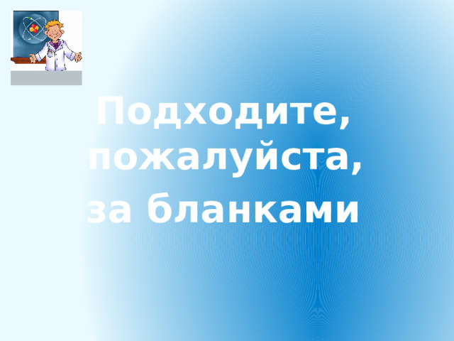 Подходите, пожалуйста, за бланками 