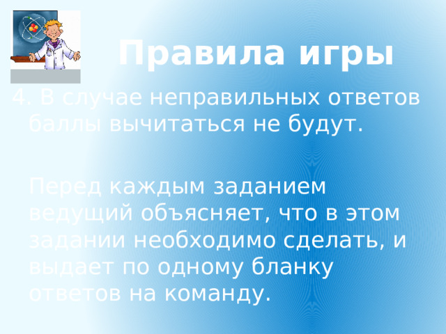 Правила игры 4. В случае неправильных ответов баллы вычитаться не будут.  Перед каждым заданием ведущий объясняет, что в этом задании необходимо сделать, и выдает по одному бланку ответов на команду. 