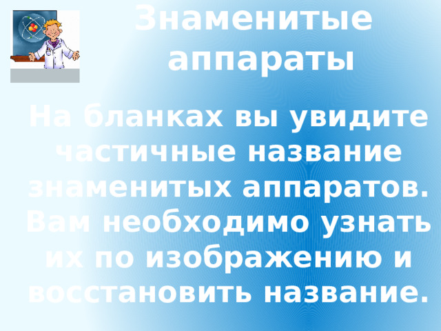 Знаменитые аппараты   На бланках вы увидите частичные название знаменитых аппаратов. Вам необходимо узнать их по изображению и восстановить название. 