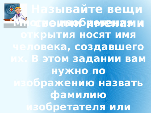 Называйте вещи своими именами  Многие изобретения и открытия носят имя человека, создавшего их. В этом задании вам нужно по изображению назвать фамилию изобретателя или ученого. 