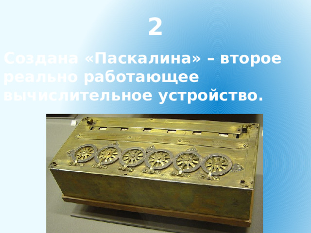 2 Создана «Паскалина» – второе реально работающее вычислительное устройство. 