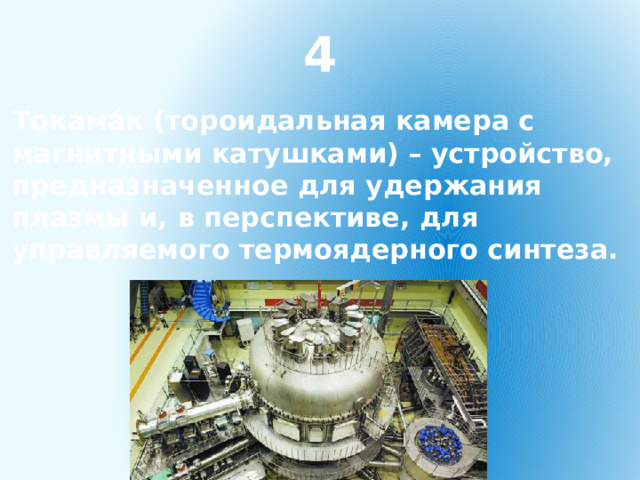 4 Токама́к (тороидальная камера с магнитными катушками) – устройство, предназначенное для удержания плазмы и, в перспективе, для управляемого термоядерного синтеза. 