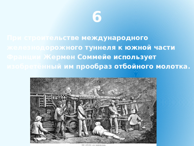 6 При строительстве международного железнодорожного туннеля к южной части Франции Жермен Соммейе использует изобретённый им прообраз отбойного молотка. 