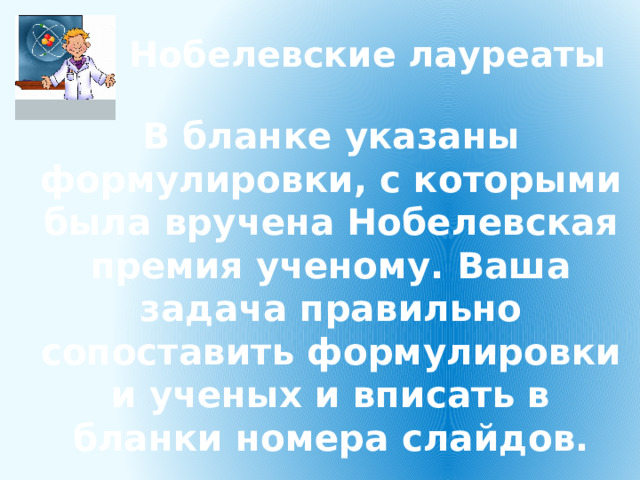 Нобелевские лауреаты  В бланке указаны формулировки, с которыми была вручена Нобелевская премия ученому. Ваша задача правильно сопоставить формулировки и ученых и вписать в бланки номера слайдов. 