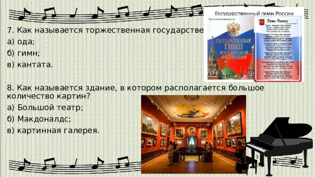 7. Как называется торжественная государственная песня? а) ода; б) гимн; в) кантата. 8. Как называется здание, в котором располагается большое количество картин? а) Большой театр; б) Макдоналдс; в) картинная галерея. 