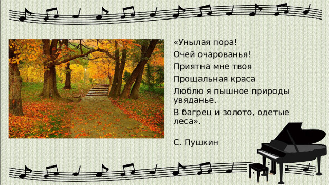 «Унылая пора! Очей очарованья! Приятна мне твоя Прощальная краса Люблю я пышное природы увяданье. В багрец и золото, одетые леса».  А. С. Пушкин 