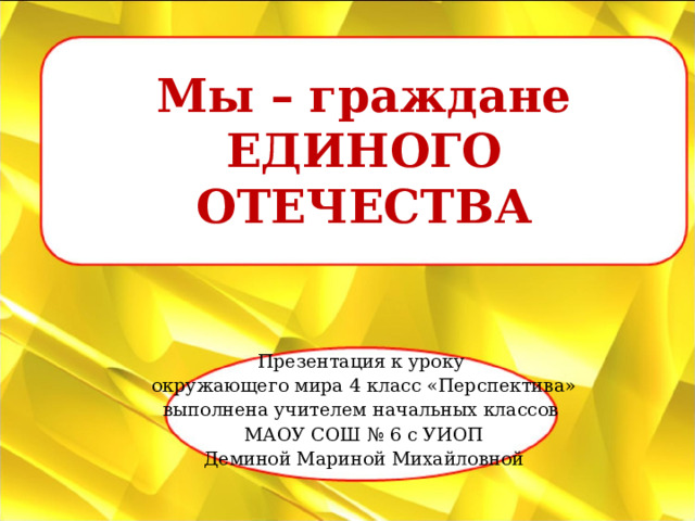 Мы – граждане  ЕДИНОГО ОТЕЧЕСТВА Презентация к уроку окружающего мира 4 класс «Перспектива» выполнена учителем начальных классов МАОУ СОШ № 6 с УИОП Деминой Мариной Михайловной 