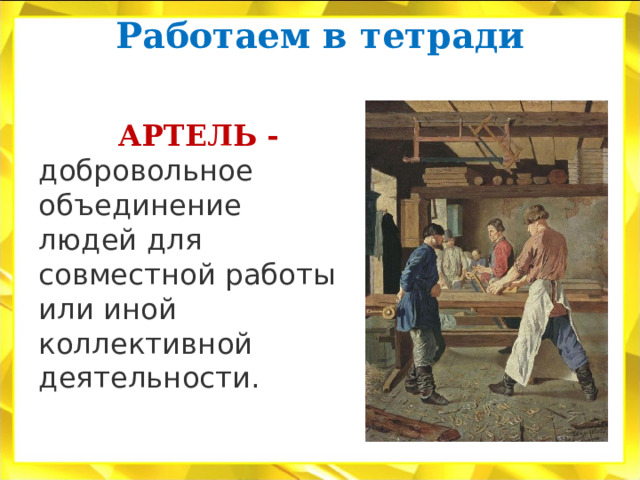 Работаем в тетради    АРТЕЛЬ - добровольное объединение людей для совместной работы или иной коллективной деятельности. 